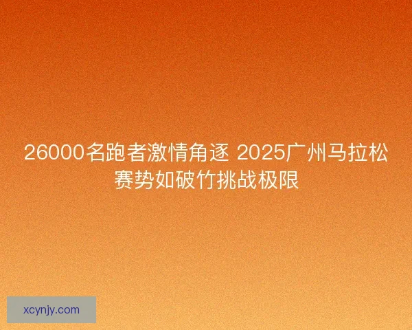 26000名跑者激情角逐 2025广州马拉松赛势如破竹挑战极限