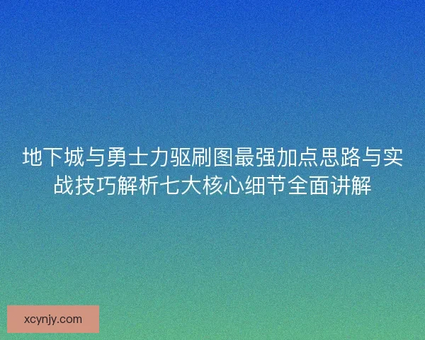 地下城与勇士力驱刷图最强加点思路与实战技巧解析七大核心细节全面讲解
