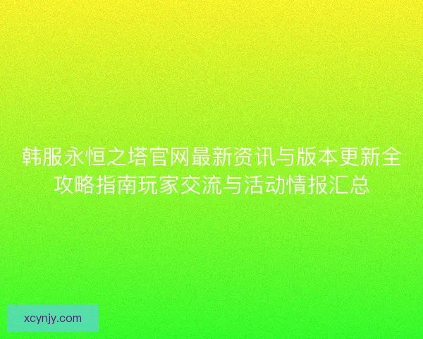 韩服永恒之塔官网最新资讯与版本更新全攻略指南玩家交流与活动情报汇总