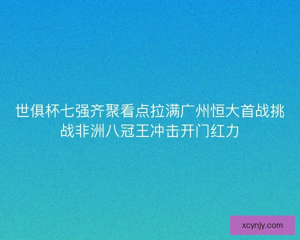 世俱杯七强齐聚看点拉满广州恒大首战挑战非洲八冠王冲击开门红力