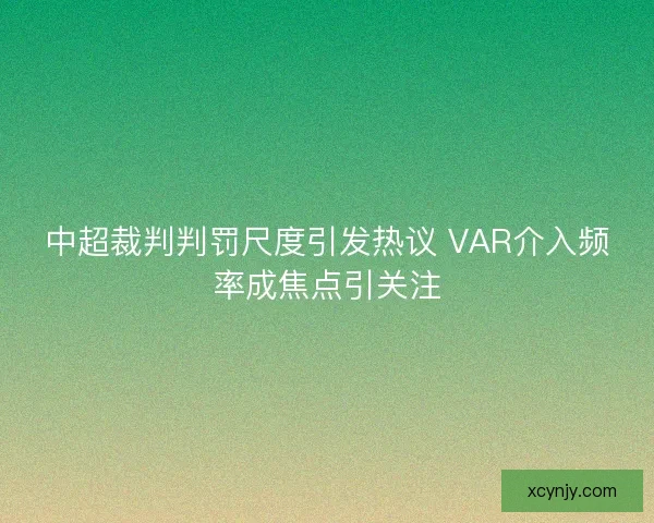 中超裁判判罚尺度引发热议 VAR介入频率成焦点引关注