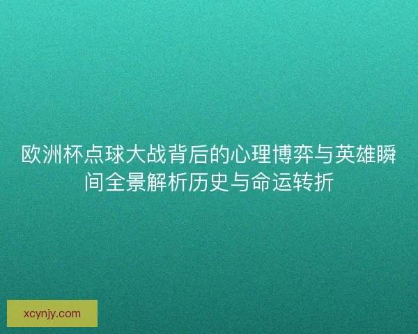 欧洲杯点球大战背后的心理博弈与英雄瞬间全景解析历史与命运转折