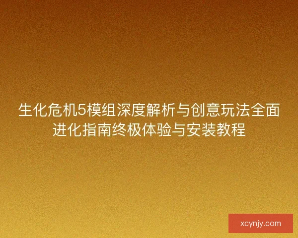 生化危机5模组深度解析与创意玩法全面进化指南终极体验与安装教程
