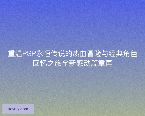 重温PSP永恒传说的热血冒险与经典角色回忆之旅全新感动篇章再