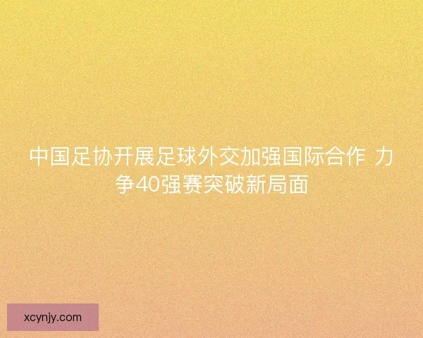 中国足协开展足球外交加强国际合作 力争40强赛突破新局面