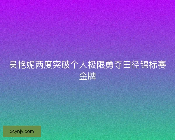 吴艳妮两度突破个人极限勇夺田径锦标赛金牌 吴艳妮两度突破个人极限勇夺田径锦标赛金牌