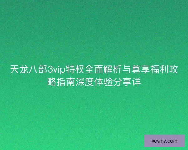 天龙八部3vip特权全面解析与尊享福利攻略指南深度体验分享详 天龙八部3vip特权全面解析与尊享福利攻略指南深度体验分享详