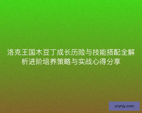 洛克王国木豆丁成长历险与技能搭配全解析进阶培养策略与实战心得分享 洛克王国木豆丁成长历险与技能搭配全解析进阶培养策略与实战心得分享