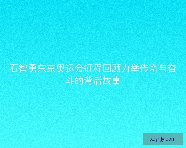 石智勇东京奥运会征程回顾力举传奇与奋斗的背后故事