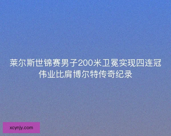 莱尔斯世锦赛男子200米卫冕实现四连冠伟业比肩博尔特传奇纪录