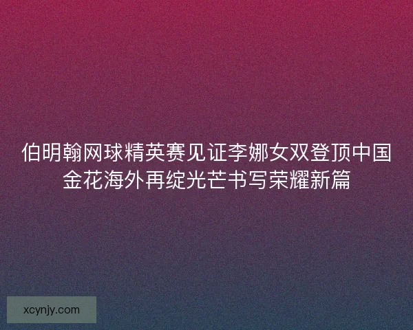 伯明翰网球精英赛见证李娜女双登顶中国金花海外再绽光芒书写荣耀新篇