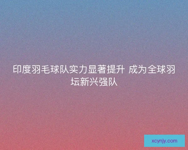 印度羽毛球队实力显著提升 成为全球羽坛新兴强队