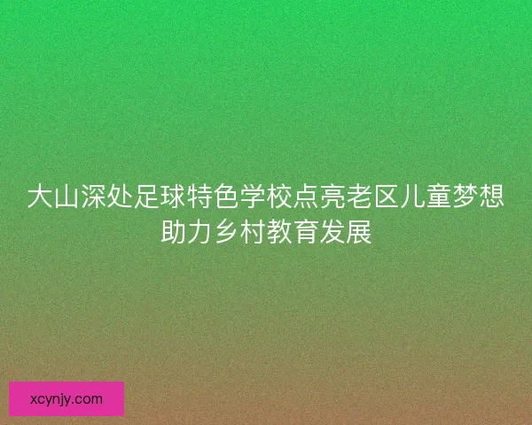 大山深处足球特色学校点亮老区儿童梦想助力乡村教育发展