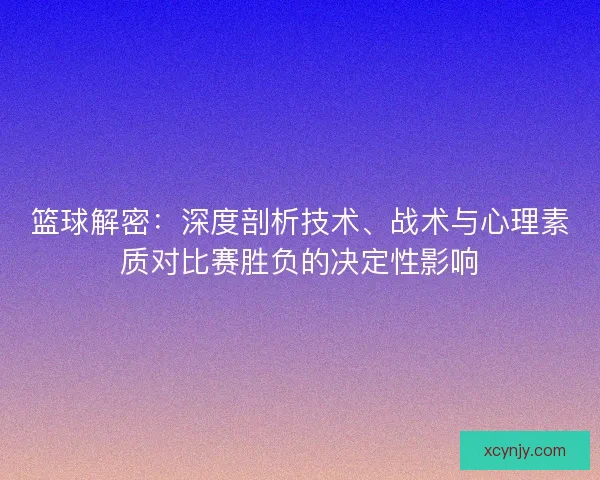 篮球解密：深度剖析技术、战术与心理素质对比赛胜负的决定性影响