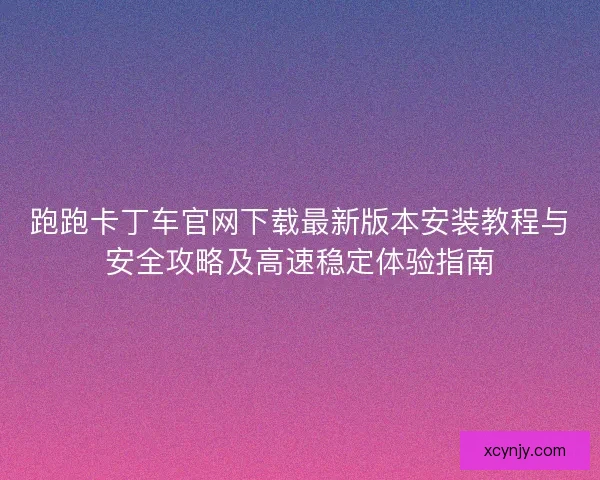 跑跑卡丁车官网下载最新版本安装教程与安全攻略及高速稳定体验指南
