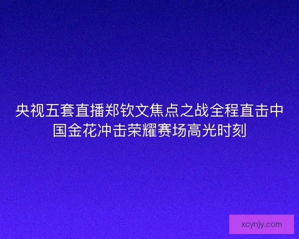 央视五套直播郑钦文焦点之战全程直击中国金花冲击荣耀赛场高光时刻