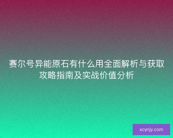 赛尔号异能原石有什么用全面解析与获取攻略指南及实战价值分析