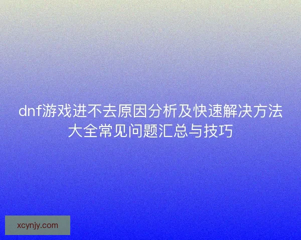 dnf游戏进不去原因分析及快速解决方法大全常见问题汇总与技巧 dnf游戏进不去原因分析及快速解决方法大全常见问题汇总与技巧