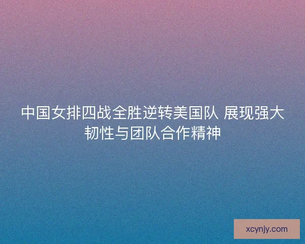 中国女排四战全胜逆转美国队 展现强大韧性与团队合作精神 中国女排四战全胜逆转美国队 展现强大韧性与团队合作精神
