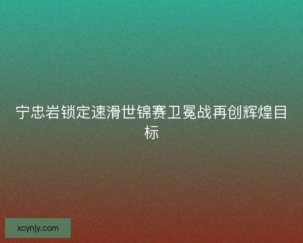 宁忠岩锁定速滑世锦赛卫冕战再创辉煌目标 宁忠岩锁定速滑世锦赛卫冕战再创辉煌目标