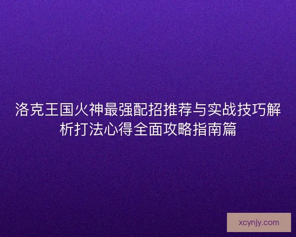 洛克王国火神最强配招推荐与实战技巧解析打法心得全面攻略指南篇 洛克王国火神最强配招推荐与实战技巧解析打法心得全面攻略指南篇