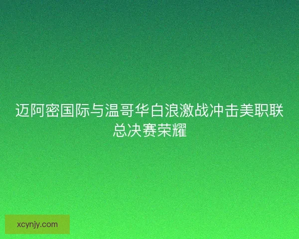 迈阿密国际与温哥华白浪激战冲击美职联总决赛荣耀 迈阿密国际与温哥华白浪激战冲击美职联总决赛荣耀