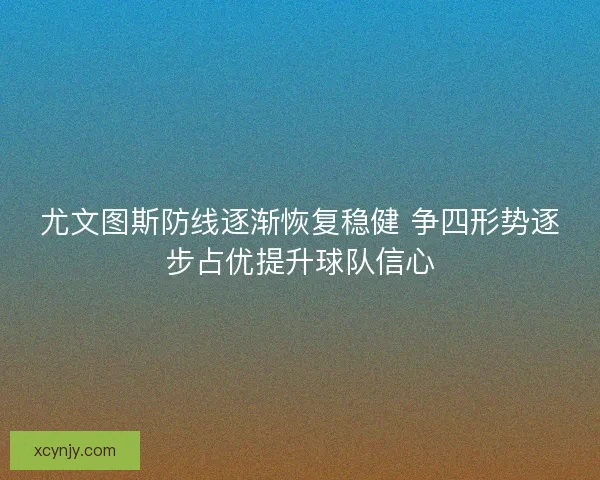 尤文图斯防线逐渐恢复稳健 争四形势逐步占优提升球队信心 尤文图斯防线逐渐恢复稳健 争四形势逐步占优提升球队信心