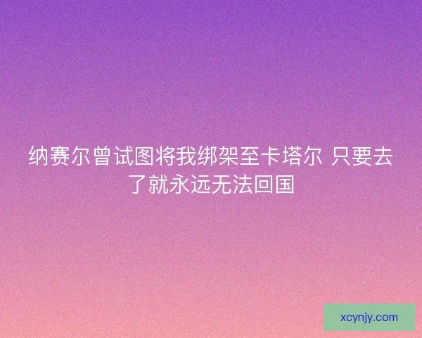 纳赛尔曾试图将我绑架至卡塔尔 只要去了就永远无法回国
