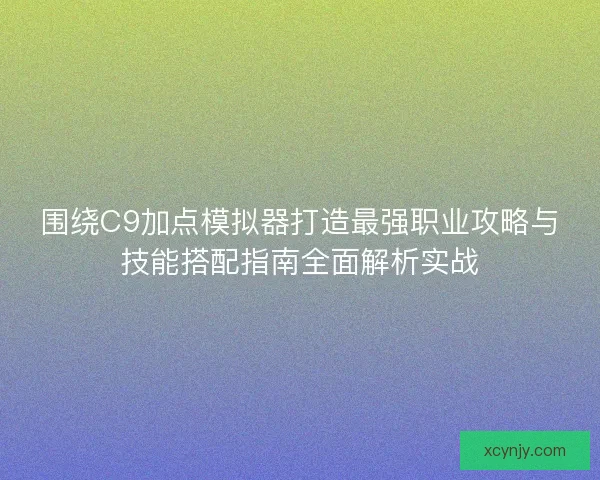 围绕C9加点模拟器打造最强职业攻略与技能搭配指南全面解析实战 围绕C9加点模拟器打造最强职业攻略与技能搭配指南全面解析实战