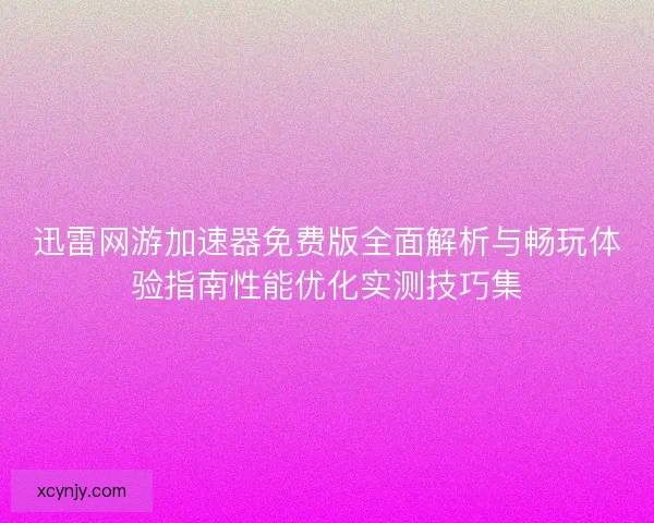 迅雷网游加速器免费版全面解析与畅玩体验指南性能优化实测技巧集
