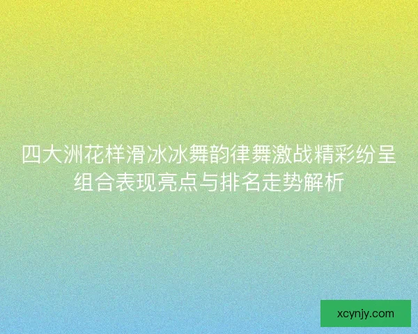 四大洲花样滑冰冰舞韵律舞激战精彩纷呈组合表现亮点与排名走势解析