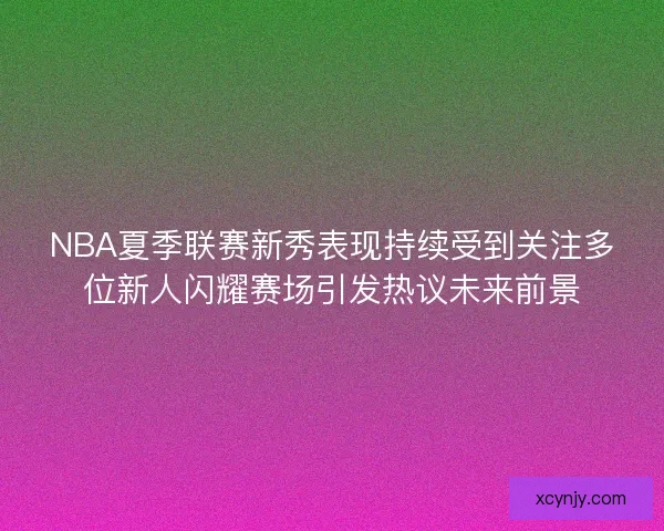 NBA夏季联赛新秀表现持续受到关注多位新人闪耀赛场引发热议未来前景