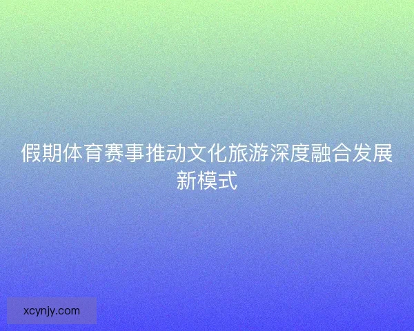 假期体育赛事推动文化旅游深度融合发展新模式