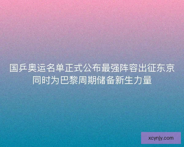 国乒奥运名单正式公布最强阵容出征东京同时为巴黎周期储备新生力量