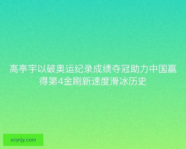 高亭宇以破奥运纪录成绩夺冠助力中国赢得第4金刷新速度滑冰历史